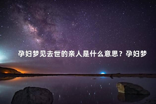 孕妇梦见去世的亲人是什么意思？孕妇梦见去世的亲人，预示着祝福和新生命 - 新标题30字